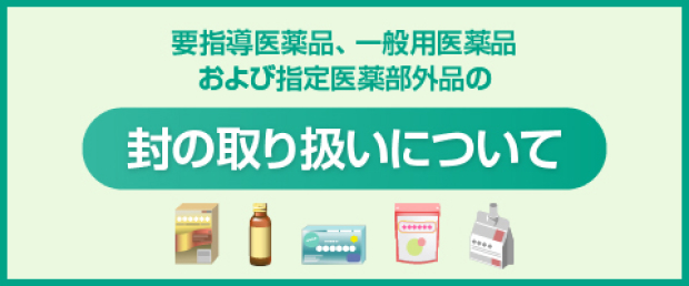 用指導医薬品、一般用医薬品および指定医薬部外品の封の取り扱いについて